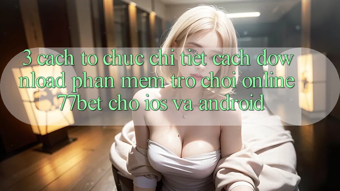 3. Cách tổ chức Chi Tiết Cách Download Phần mềm Trò chơi Online 77bet Cho iOS và Android 3. Cách tổ chức Chi Tiết Cách Download Phần mềm Trò chơi Online 77bet Cho iOS và Android