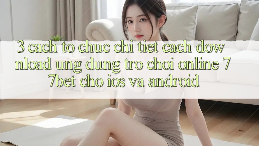 3. Cách tổ chức Chi Tiết Cách Download Ứng Dụng Trò chơi Online 77bet Cho iOS và Android 3. Cách tổ chức Chi Tiết Cách Download Ứng Dụng Trò chơi Online 77bet Cho iOS và Android