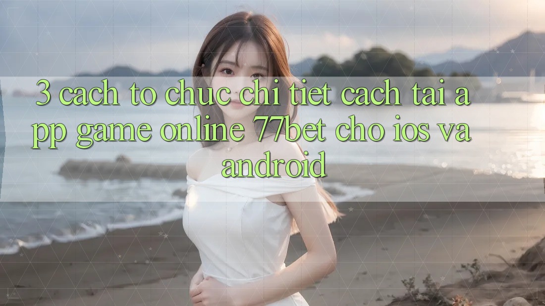3. Cách tổ chức Chi Tiết Cách Tải App Game Online 77bet Cho iOS và Android 3. Cách tổ chức Chi Tiết Cách Tải App Game Online 77bet Cho iOS và Android