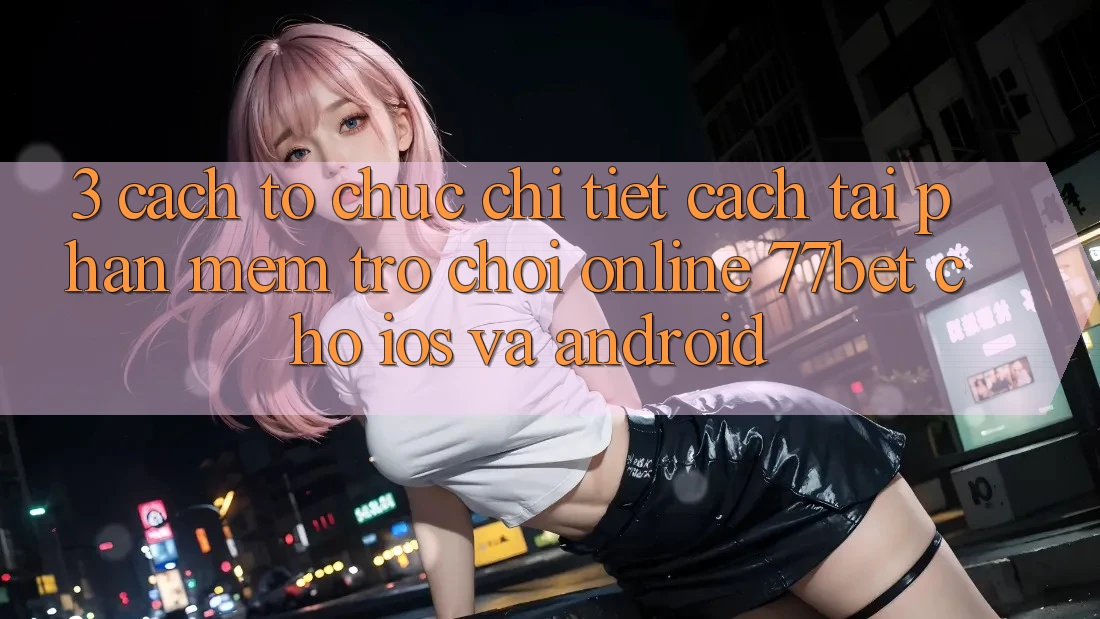 3. Cách tổ chức Chi Tiết Cách Tải Phần mềm Trò chơi Online 77bet Cho iOS và Android 3. Cách tổ chức Chi Tiết Cách Tải Phần mềm Trò chơi Online 77bet Cho iOS và Android