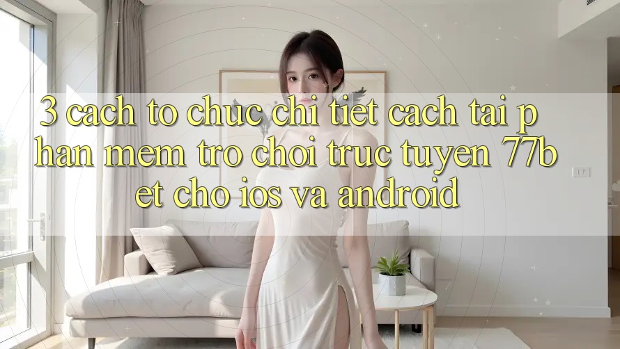 3. Cách tổ chức Chi Tiết Cách Tải Phần mềm Trò chơi trực tuyến 77bet Cho iOS và Android 3. Cách tổ chức Chi Tiết Cách Tải Phần mềm Trò chơi trực tuyến 77bet Cho iOS và Android