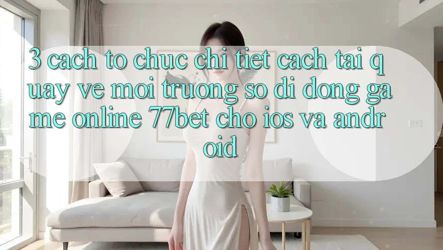 3. Cách tổ chức Chi Tiết Cách Tải quay về Môi trường số di động Game Online 77bet Cho iOS và Android 3. Cách tổ chức Chi Tiết Cách Tải quay về Môi trường số di động Game Online 77bet Cho iOS và Android