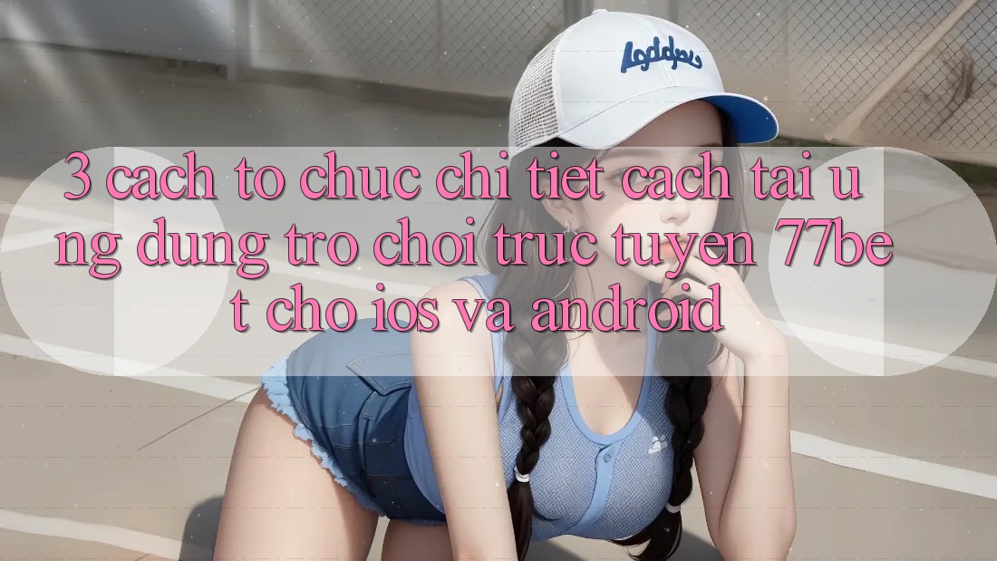 3. Cách tổ chức Chi Tiết Cách Tải Ứng Dụng Trò chơi trực tuyến 77bet Cho iOS và Android 3. Cách tổ chức Chi Tiết Cách Tải Ứng Dụng Trò chơi trực tuyến 77bet Cho iOS và Android