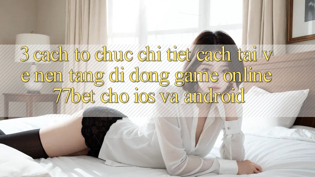 3. Cách tổ chức Chi Tiết Cách Tải về Nền tảng di động Game Online 77bet Cho iOS và Android