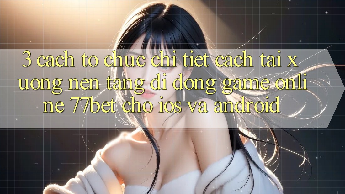 3. Cách tổ chức Chi Tiết Cách Tải xuống Nền tảng di động Game Online 77bet Cho iOS và Android 3. Cách tổ chức Chi Tiết Cách Tải xuống Nền tảng di động Game Online 77bet Cho iOS và Android