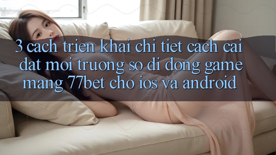 3. Cách triển khai Chi Tiết Cách Cài đặt Môi trường số di động Game mạng 77bet Cho iOS và Android 3. Cách triển khai Chi Tiết Cách Cài đặt Môi trường số di động Game mạng 77bet Cho iOS và Android