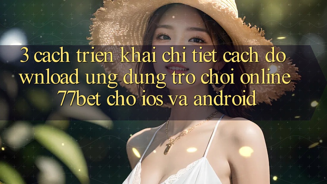 3. Cách triển khai Chi Tiết Cách Download Ứng Dụng Trò chơi Online 77bet Cho iOS và Android 3. Cách triển khai Chi Tiết Cách Download Ứng Dụng Trò chơi Online 77bet Cho iOS và Android
