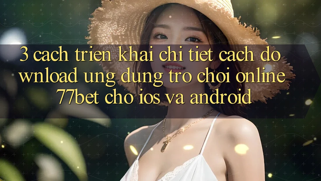 3. Cách triển khai Chi Tiết Cách Download Ứng Dụng Trò chơi Online 77bet Cho iOS và Android 3. Cách triển khai Chi Tiết Cách Download Ứng Dụng Trò chơi Online 77bet Cho iOS và Android