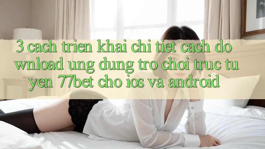 3. Cách triển khai Chi Tiết Cách Download Ứng Dụng Trò chơi trực tuyến 77bet Cho iOS và Android
