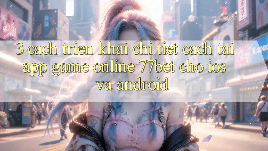 3. Cách triển khai Chi Tiết Cách Tải App Game Online 77bet Cho iOS và Android