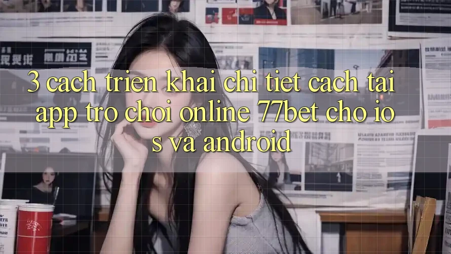 3. Cách triển khai Chi Tiết Cách Tải App Trò chơi Online 77bet Cho iOS và Android 3. Cách triển khai Chi Tiết Cách Tải App Trò chơi Online 77bet Cho iOS và Android