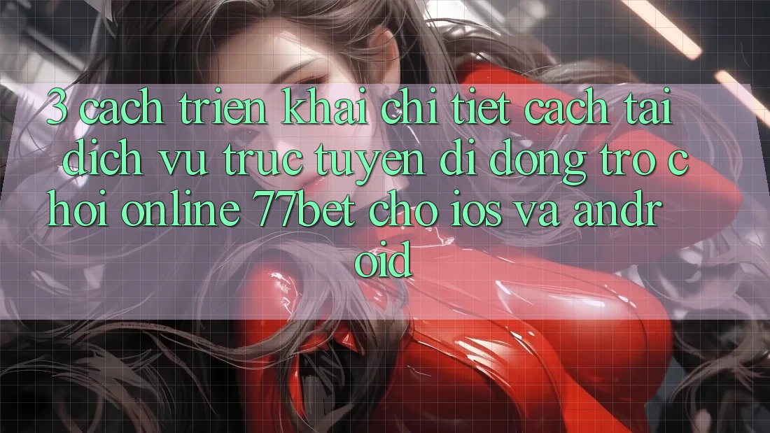 3. Cách triển khai Chi Tiết Cách Tải Dịch vụ trực tuyến di động Trò chơi Online 77bet Cho iOS và Android