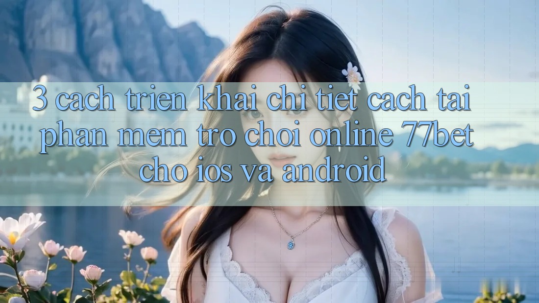 3. Cách triển khai Chi Tiết Cách Tải Phần mềm Trò chơi Online 77bet Cho iOS và Android 3. Cách triển khai Chi Tiết Cách Tải Phần mềm Trò chơi Online 77bet Cho iOS và Android
