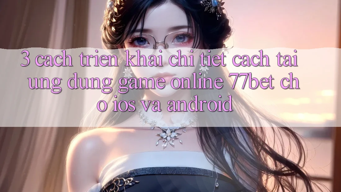 3. Cách triển khai Chi Tiết Cách Tải Ứng Dụng Game Online 77bet Cho iOS và Android 3. Cách triển khai Chi Tiết Cách Tải Ứng Dụng Game Online 77bet Cho iOS và Android