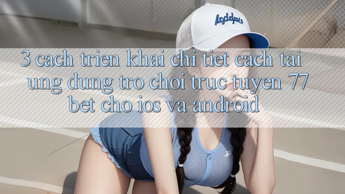 3. Cách triển khai Chi Tiết Cách Tải Ứng Dụng Trò chơi trực tuyến 77bet Cho iOS và Android