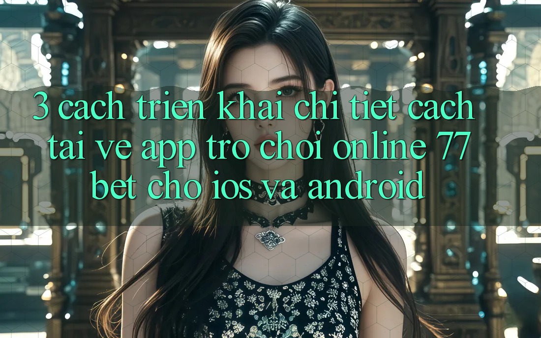 3. Cách triển khai Chi Tiết Cách Tải về App Trò chơi Online 77bet Cho iOS và Android 3. Cách triển khai Chi Tiết Cách Tải về App Trò chơi Online 77bet Cho iOS và Android