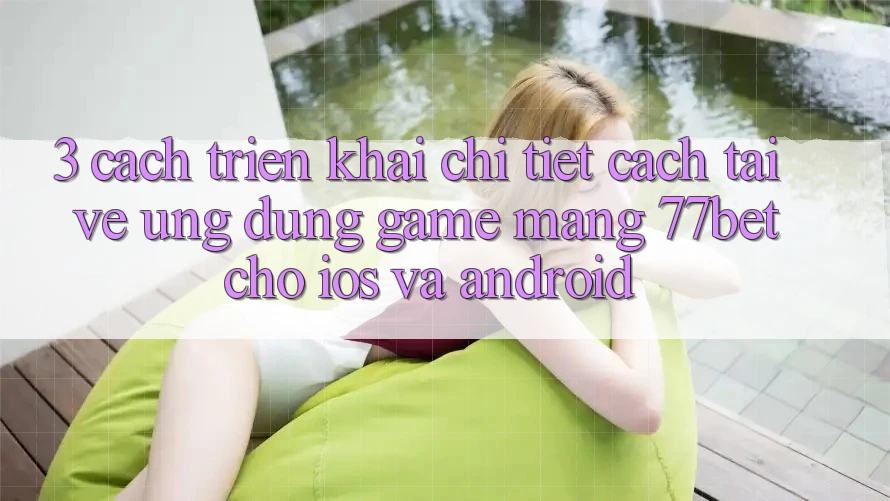 3. Cách triển khai Chi Tiết Cách Tải về Ứng Dụng Game mạng 77bet Cho iOS và Android 3. Cách triển khai Chi Tiết Cách Tải về Ứng Dụng Game mạng 77bet Cho iOS và Android