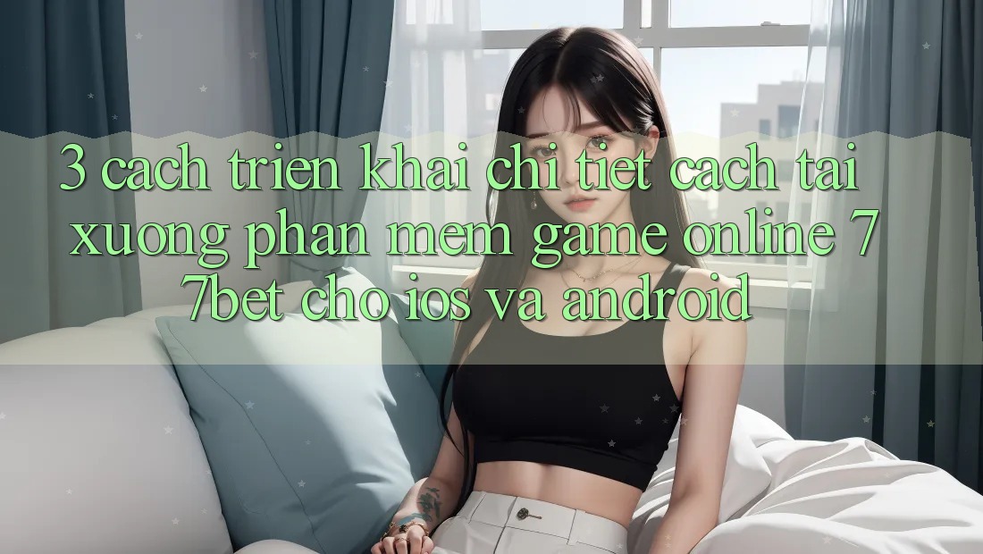 3. Cách triển khai Chi Tiết Cách Tải xuống Phần mềm Game Online 77bet Cho iOS và Android 3. Cách triển khai Chi Tiết Cách Tải xuống Phần mềm Game Online 77bet Cho iOS và Android