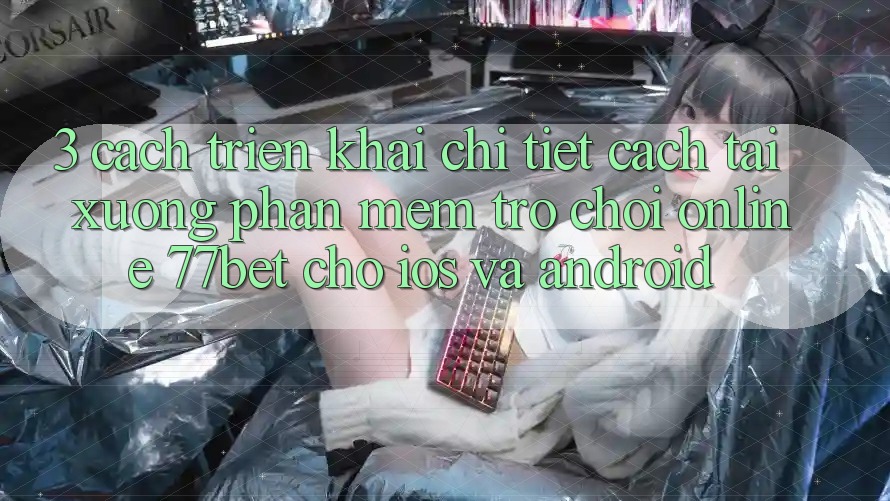3. Cách triển khai Chi Tiết Cách Tải xuống Phần mềm Trò chơi Online 77bet Cho iOS và Android