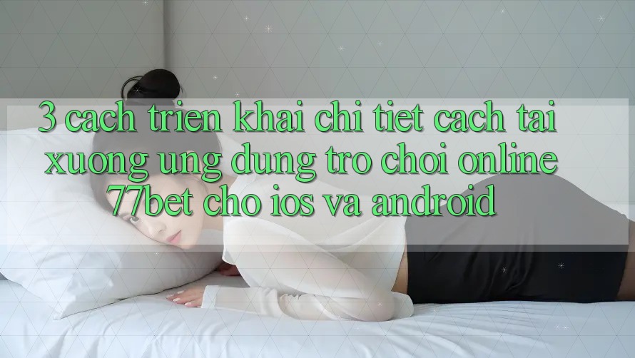 3. Cách triển khai Chi Tiết Cách Tải xuống Ứng Dụng Trò chơi Online 77bet Cho iOS và Android