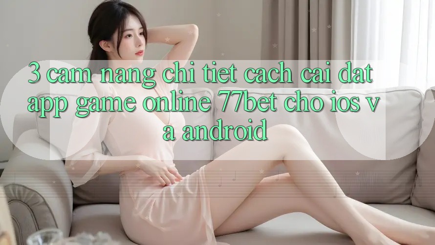 3. Cẩm nang Chi Tiết Cách Cài đặt App Game Online 77bet Cho iOS và Android 3. Cẩm nang Chi Tiết Cách Cài đặt App Game Online 77bet Cho iOS và Android