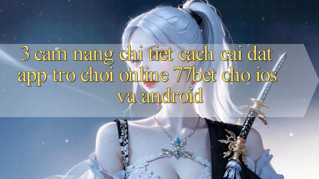 3. Cẩm nang Chi Tiết Cách Cài đặt App Trò chơi Online 77bet Cho iOS và Android 3. Cẩm nang Chi Tiết Cách Cài đặt App Trò chơi Online 77bet Cho iOS và Android