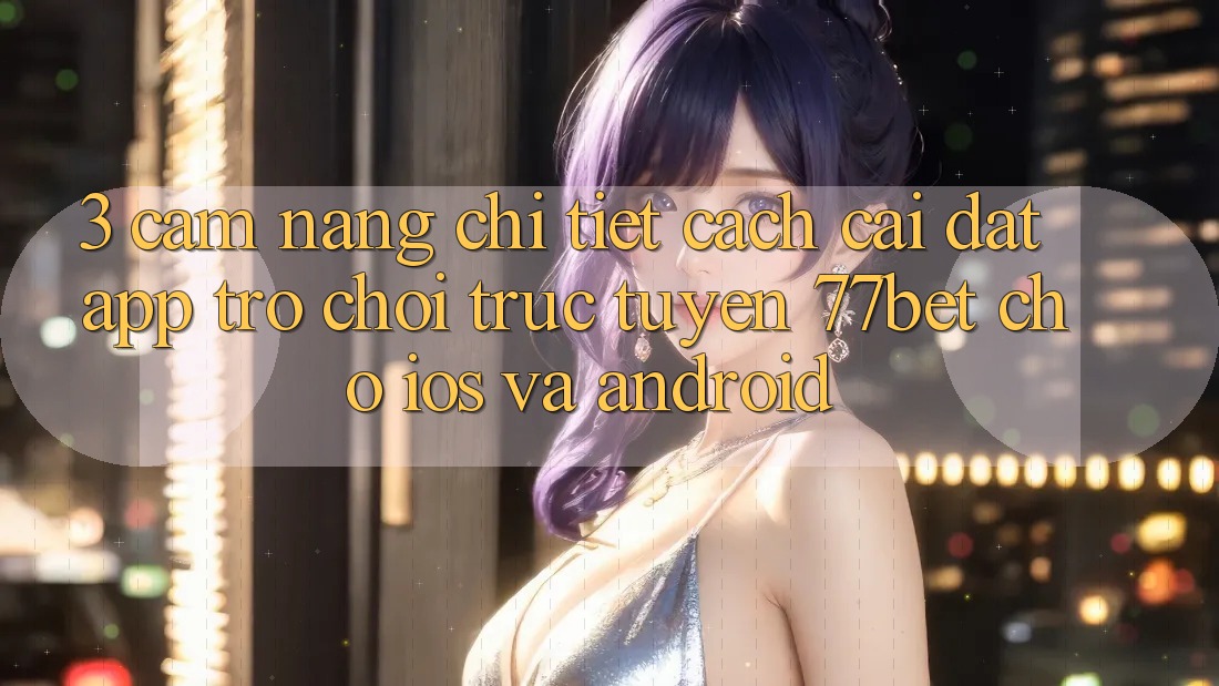3. Cẩm nang Chi Tiết Cách Cài đặt App Trò chơi trực tuyến 77bet Cho iOS và Android 3. Cẩm nang Chi Tiết Cách Cài đặt App Trò chơi trực tuyến 77bet Cho iOS và Android