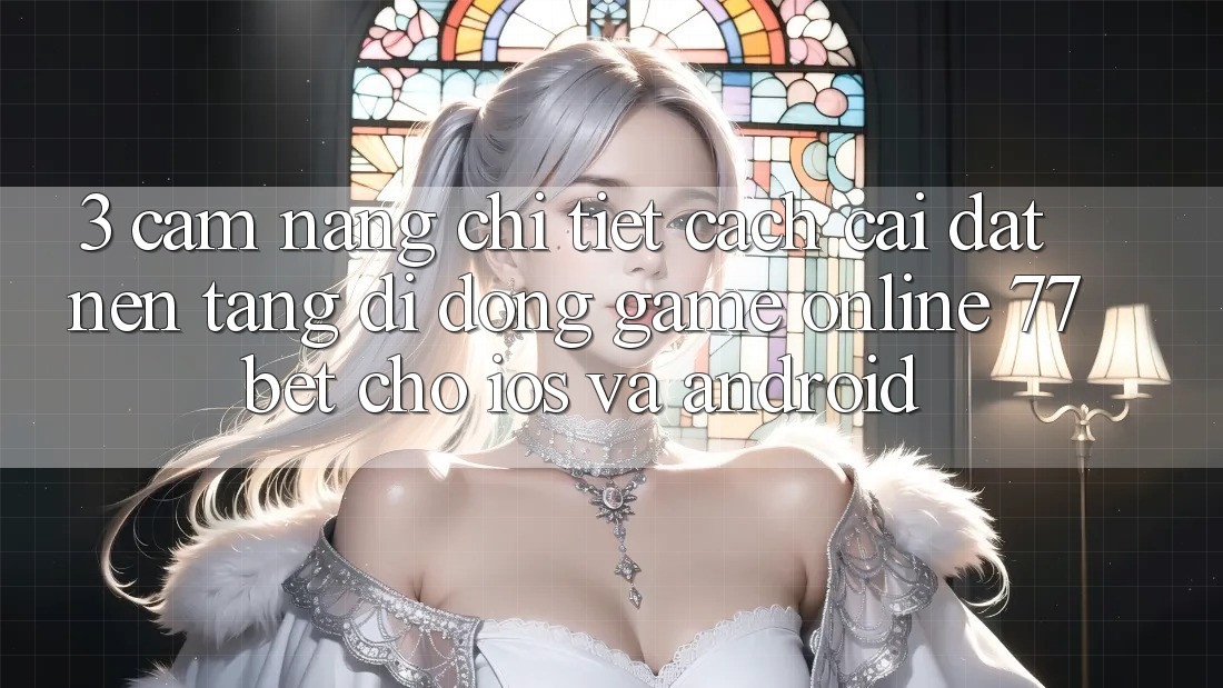 3. Cẩm nang Chi Tiết Cách Cài đặt Nền tảng di động Game Online 77bet Cho iOS và Android 3. Cẩm nang Chi Tiết Cách Cài đặt Nền tảng di động Game Online 77bet Cho iOS và Android