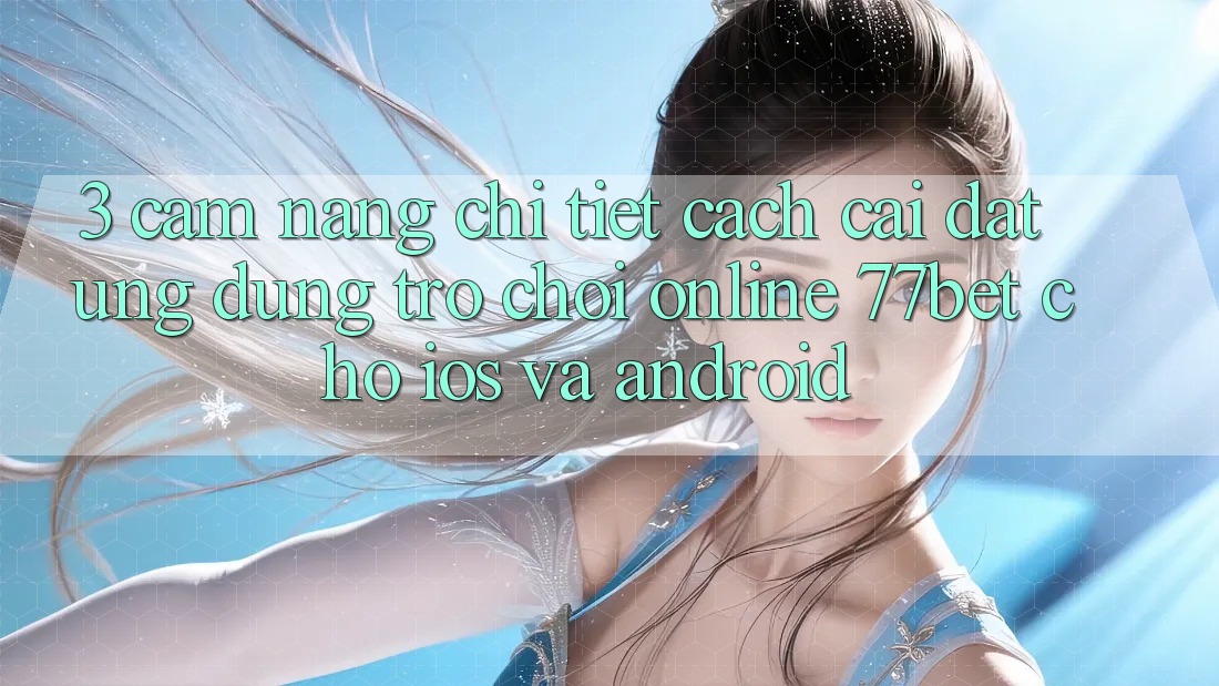 3. Cẩm nang Chi Tiết Cách Cài đặt Ứng Dụng Trò chơi Online 77bet Cho iOS và Android 3. Cẩm nang Chi Tiết Cách Cài đặt Ứng Dụng Trò chơi Online 77bet Cho iOS và Android
