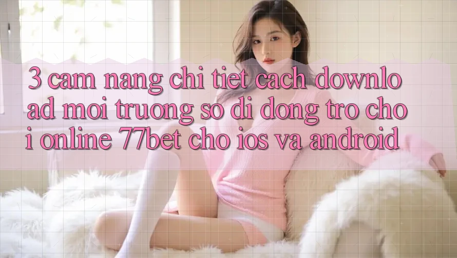 3. Cẩm nang Chi Tiết Cách Download Môi trường số di động Trò chơi Online 77bet Cho iOS và Android 3. Cẩm nang Chi Tiết Cách Download Môi trường số di động Trò chơi Online 77bet Cho iOS và Android