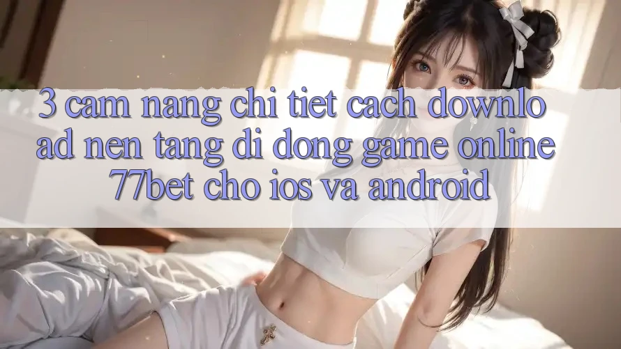 3. Cẩm nang Chi Tiết Cách Download Nền tảng di động Game Online 77bet Cho iOS và Android 3. Cẩm nang Chi Tiết Cách Download Nền tảng di động Game Online 77bet Cho iOS và Android