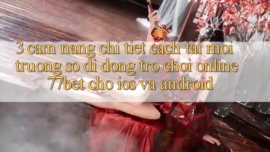 3. Cẩm nang Chi Tiết Cách Tải Môi trường số di động Trò chơi Online 77bet Cho iOS và Android
