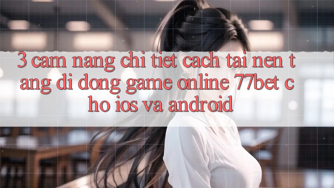 3. Cẩm nang Chi Tiết Cách Tải Nền tảng di động Game Online 77bet Cho iOS và Android 3. Cẩm nang Chi Tiết Cách Tải Nền tảng di động Game Online 77bet Cho iOS và Android