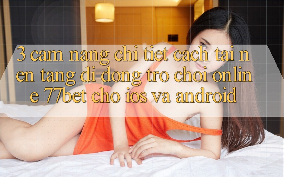 3. Cẩm nang Chi Tiết Cách Tải Nền tảng di động Trò chơi Online 77bet Cho iOS và Android 3. Cẩm nang Chi Tiết Cách Tải Nền tảng di động Trò chơi Online 77bet Cho iOS và Android