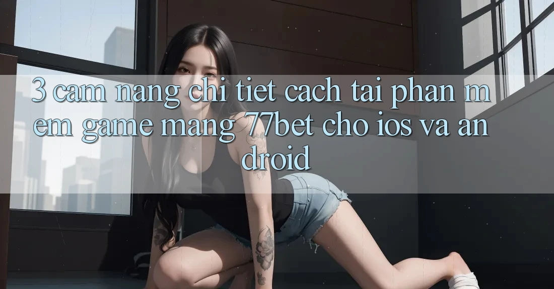 3. Cẩm nang Chi Tiết Cách Tải Phần mềm Game mạng 77bet Cho iOS và Android 3. Cẩm nang Chi Tiết Cách Tải Phần mềm Game mạng 77bet Cho iOS và Android