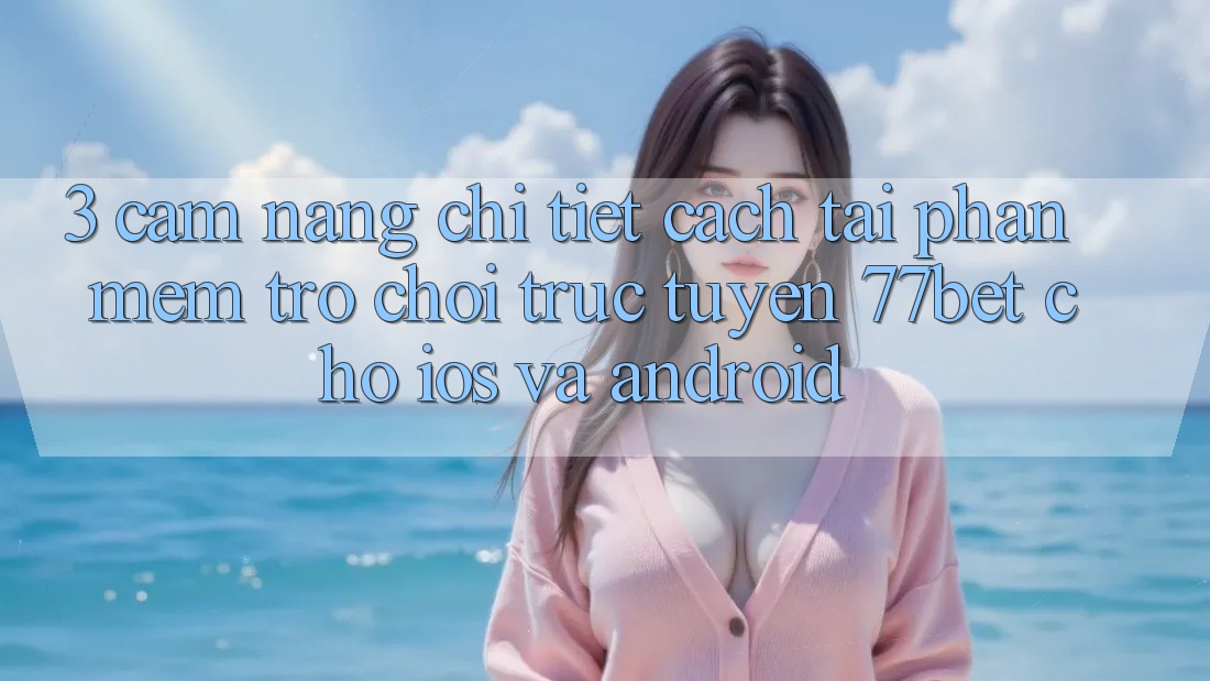 3. Cẩm nang Chi Tiết Cách Tải Phần mềm Trò chơi trực tuyến 77bet Cho iOS và Android 3. Cẩm nang Chi Tiết Cách Tải Phần mềm Trò chơi trực tuyến 77bet Cho iOS và Android