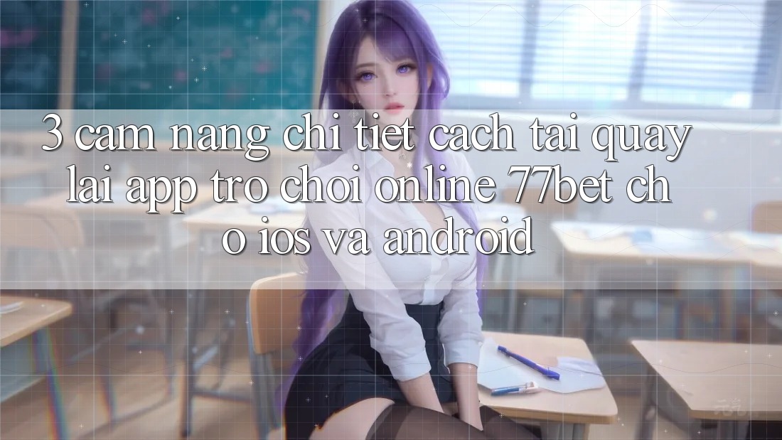 3. Cẩm nang Chi Tiết Cách Tải quay lại App Trò chơi Online 77bet Cho iOS và Android 3. Cẩm nang Chi Tiết Cách Tải quay lại App Trò chơi Online 77bet Cho iOS và Android