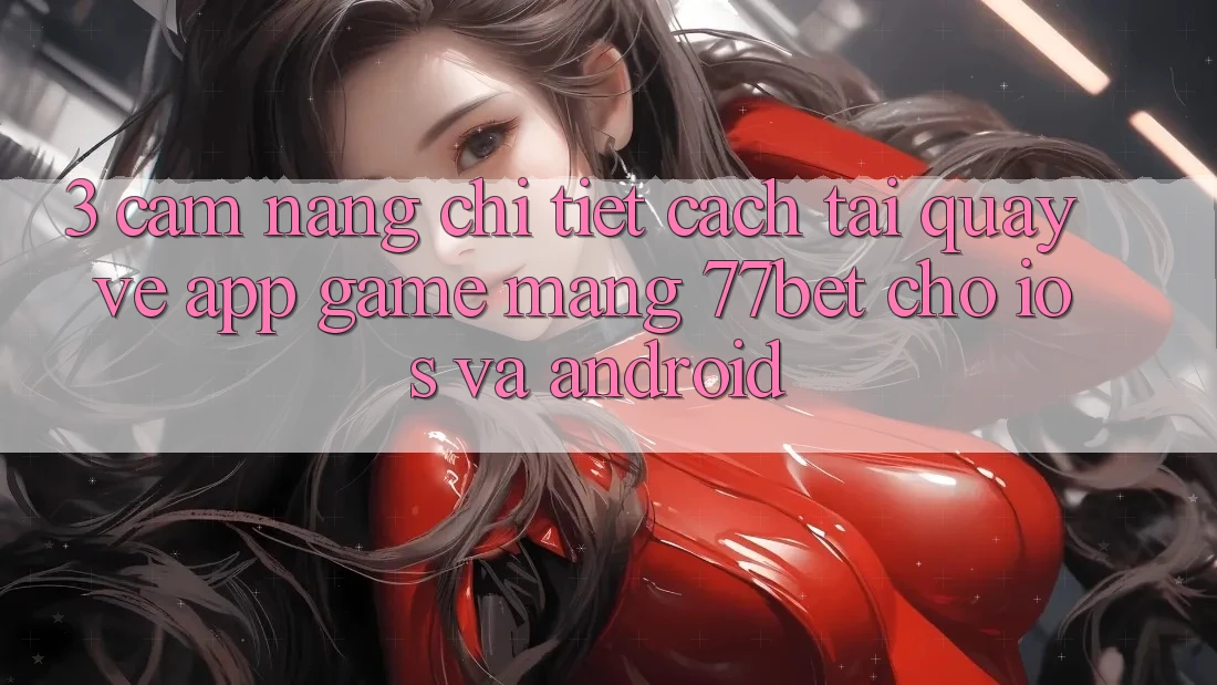 3. Cẩm nang Chi Tiết Cách Tải quay về App Game mạng 77bet Cho iOS và Android