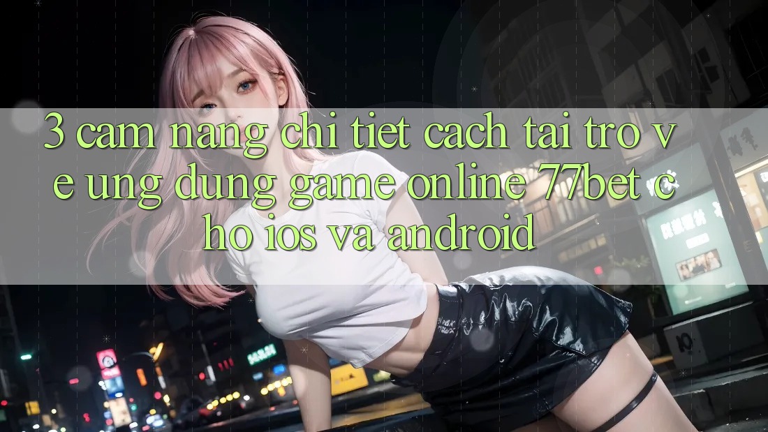 3. Cẩm nang Chi Tiết Cách Tải trở về Ứng Dụng Game Online 77bet Cho iOS và Android