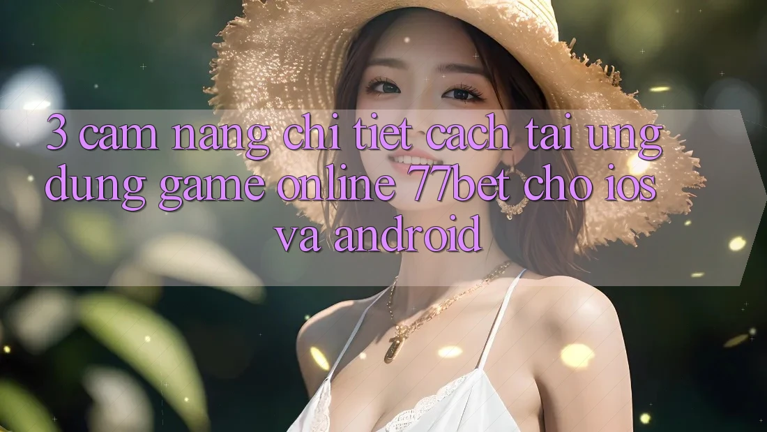 3. Cẩm nang Chi Tiết Cách Tải Ứng Dụng Game Online 77bet Cho iOS và Android 3. Cẩm nang Chi Tiết Cách Tải Ứng Dụng Game Online 77bet Cho iOS và Android