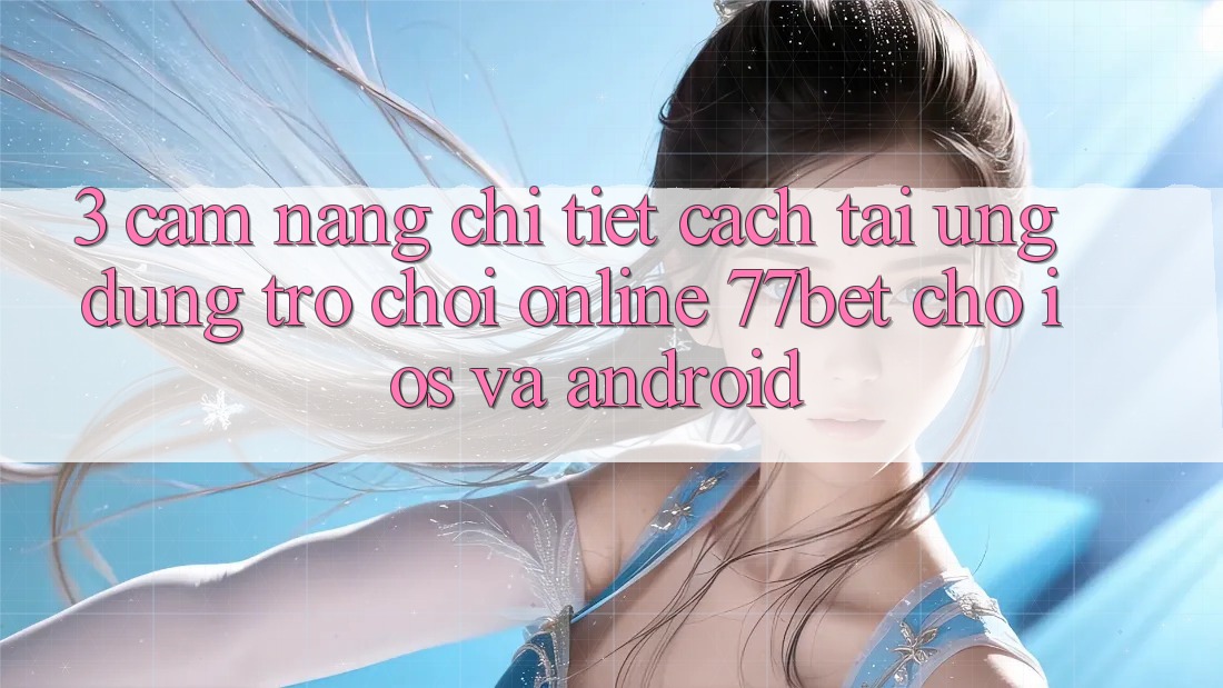 3. Cẩm nang Chi Tiết Cách Tải Ứng Dụng Trò chơi Online 77bet Cho iOS và Android 3. Cẩm nang Chi Tiết Cách Tải Ứng Dụng Trò chơi Online 77bet Cho iOS và Android