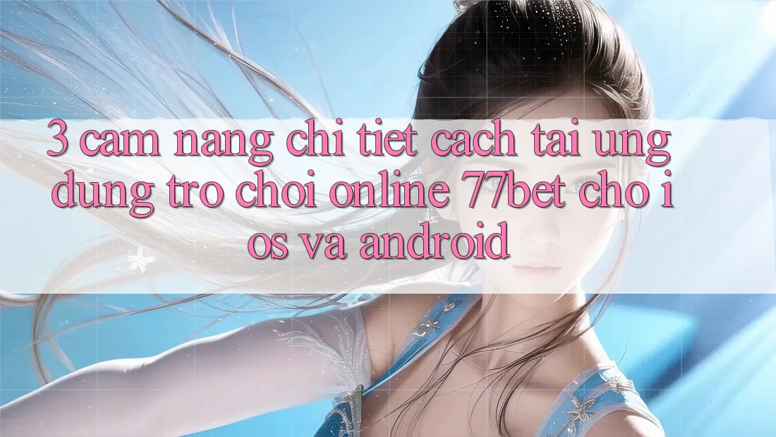 3. Cẩm nang Chi Tiết Cách Tải Ứng Dụng Trò chơi Online 77bet Cho iOS và Android 3. Cẩm nang Chi Tiết Cách Tải Ứng Dụng Trò chơi Online 77bet Cho iOS và Android