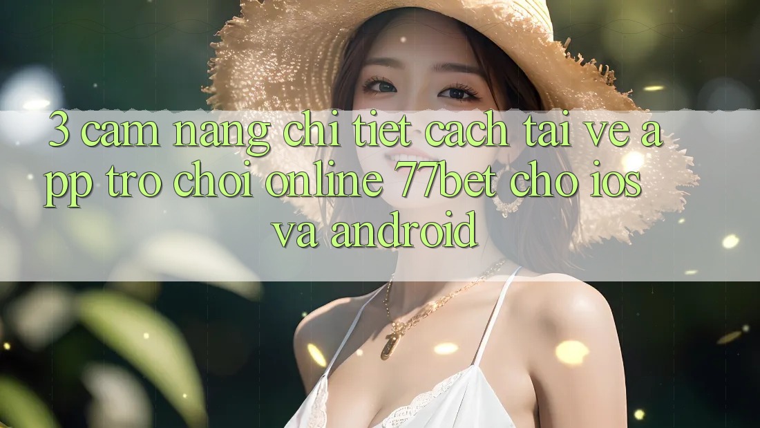 3. Cẩm nang Chi Tiết Cách Tải về App Trò chơi Online 77bet Cho iOS và Android 3. Cẩm nang Chi Tiết Cách Tải về App Trò chơi Online 77bet Cho iOS và Android
