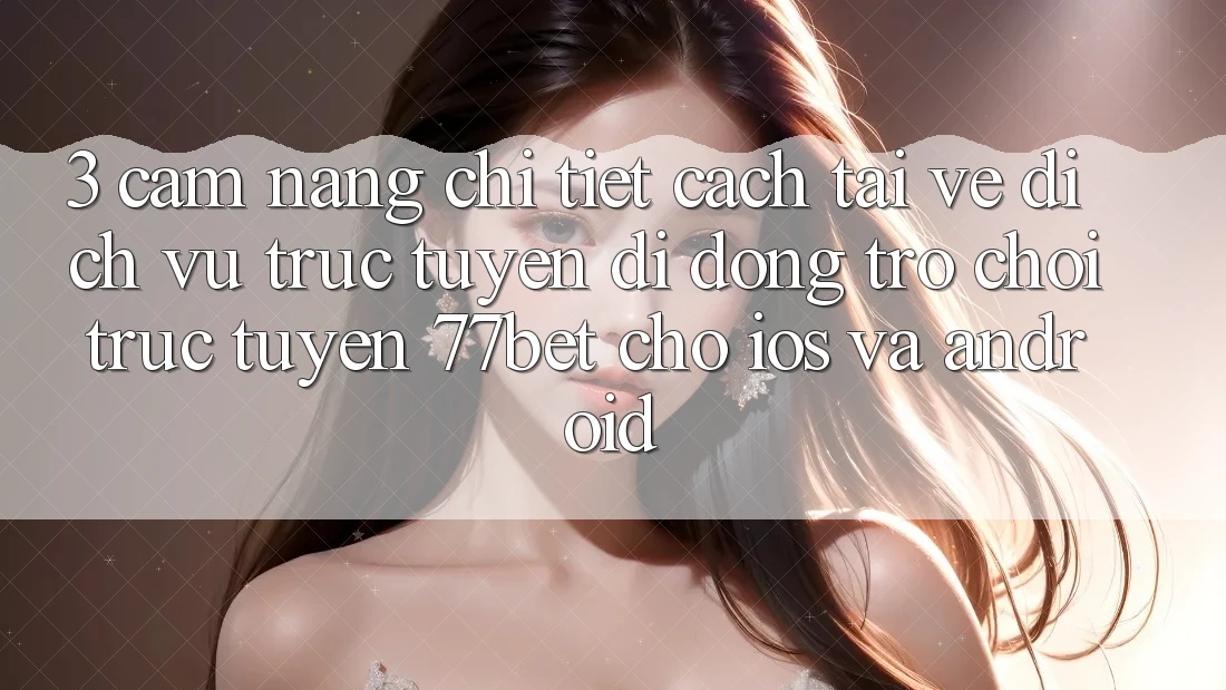 3. Cẩm nang Chi Tiết Cách Tải về Dịch vụ trực tuyến di động Trò chơi trực tuyến 77bet Cho iOS và Android 3. Cẩm nang Chi Tiết Cách Tải về Dịch vụ trực tuyến di động Trò chơi trực tuyến 77bet Cho iOS và Android