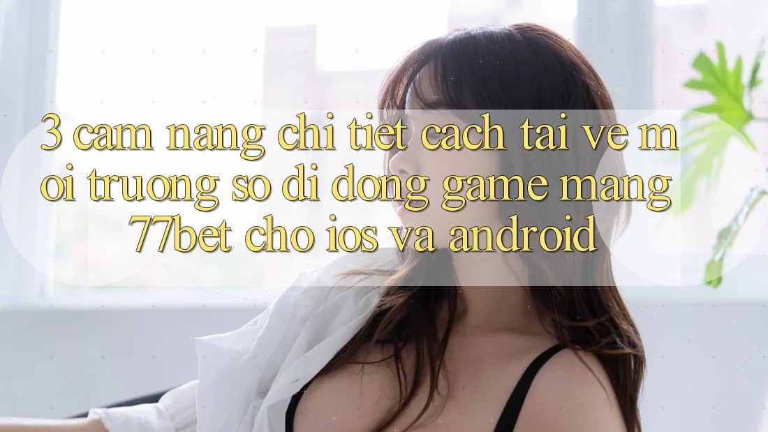 3. Cẩm nang Chi Tiết Cách Tải về Môi trường số di động Game mạng 77bet Cho iOS và Android