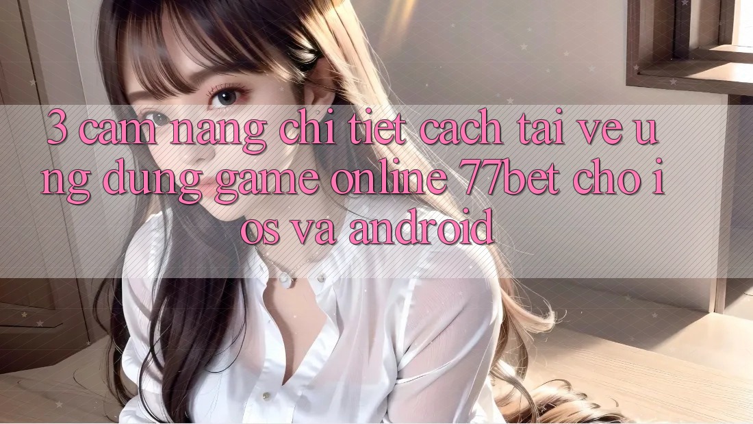 3. Cẩm nang Chi Tiết Cách Tải về Ứng Dụng Game Online 77bet Cho iOS và Android 3. Cẩm nang Chi Tiết Cách Tải về Ứng Dụng Game Online 77bet Cho iOS và Android