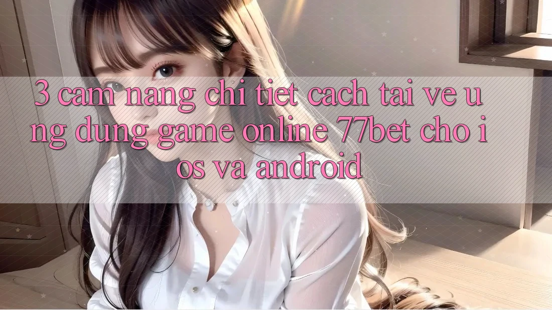 3. Cẩm nang Chi Tiết Cách Tải về Ứng Dụng Game Online 77bet Cho iOS và Android 3. Cẩm nang Chi Tiết Cách Tải về Ứng Dụng Game Online 77bet Cho iOS và Android