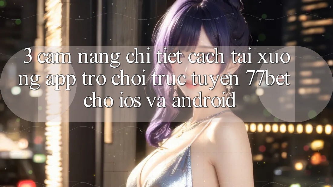 3. Cẩm nang Chi Tiết Cách Tải xuống App Trò chơi trực tuyến 77bet Cho iOS và Android 3. Cẩm nang Chi Tiết Cách Tải xuống App Trò chơi trực tuyến 77bet Cho iOS và Android