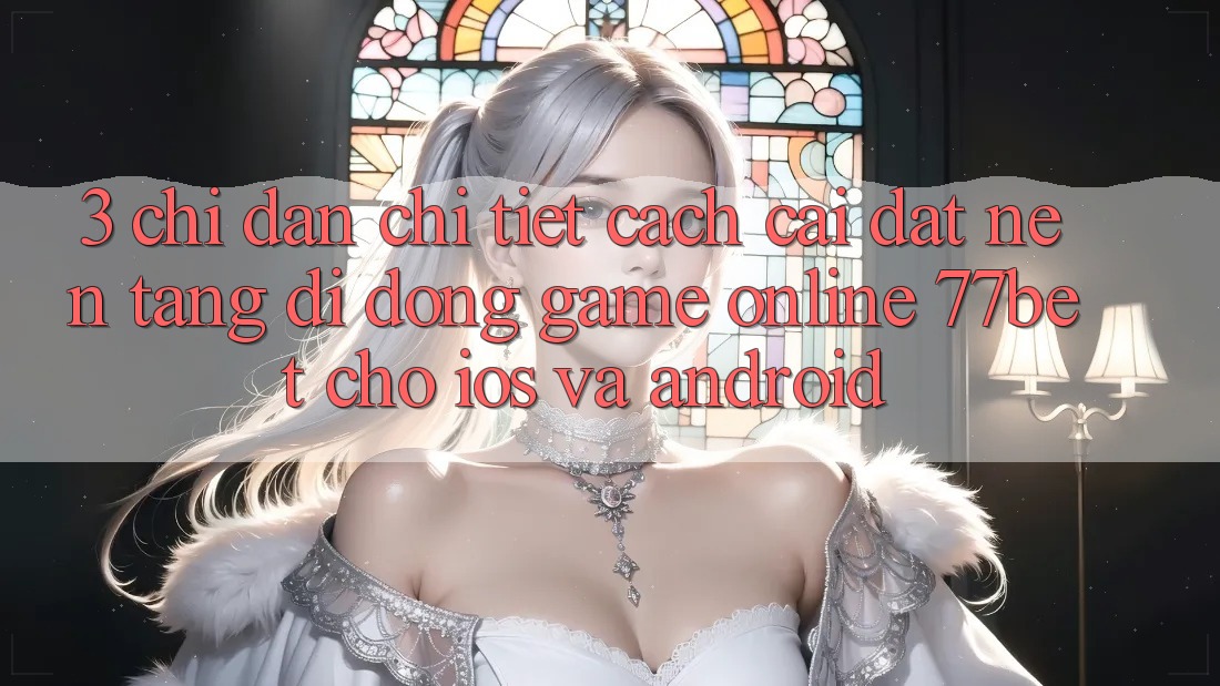 3. Chỉ dẫn Chi Tiết Cách Cài đặt Nền tảng di động Game Online 77bet Cho iOS và Android