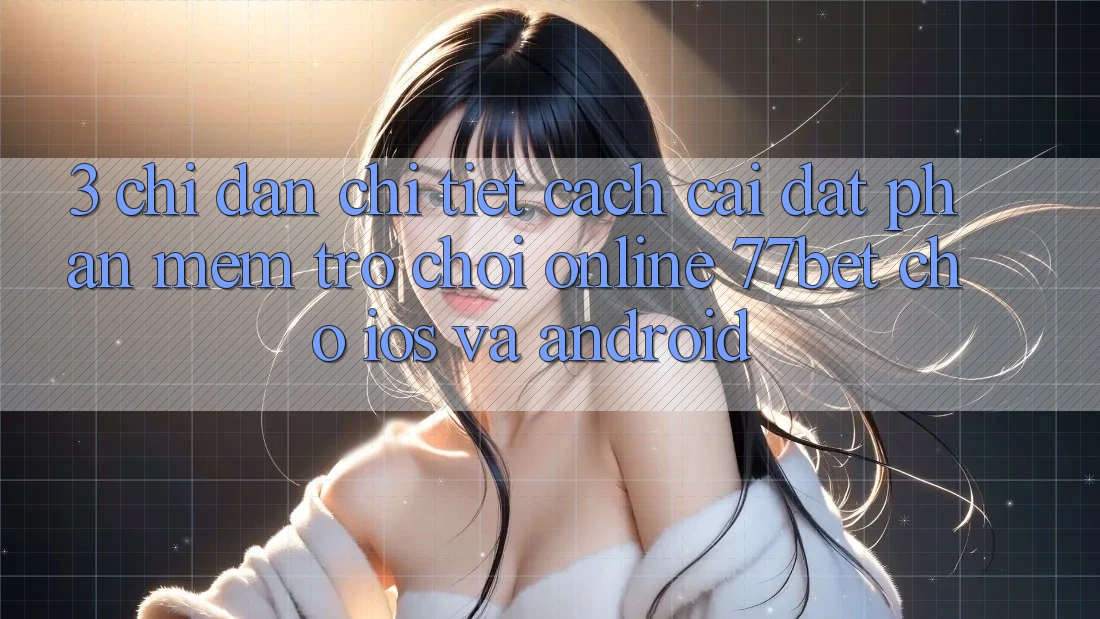 3. Chỉ dẫn Chi Tiết Cách Cài đặt Phần mềm Trò chơi Online 77bet Cho iOS và Android
